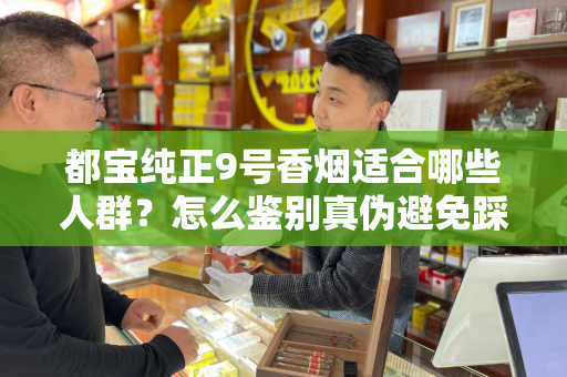 都宝纯正9号香烟适合哪些人群？怎么鉴别真伪避免踩坑？